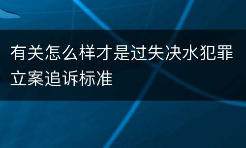 有关怎么样才是过失决水犯罪立案追诉标准