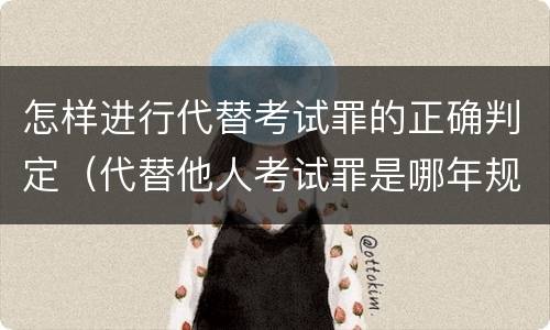 怎样进行代替考试罪的正确判定（代替他人考试罪是哪年规定）