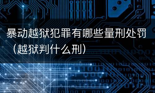 暴动越狱犯罪有哪些量刑处罚（越狱判什么刑）