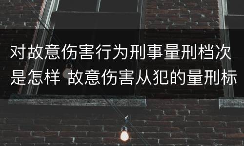 对故意伤害行为刑事量刑档次是怎样 故意伤害从犯的量刑标准