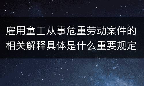 雇用童工从事危重劳动案件的相关解释具体是什么重要规定