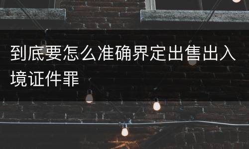 到底要怎么准确界定出售出入境证件罪