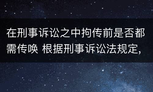 在刑事诉讼之中拘传前是否都需传唤 根据刑事诉讼法规定,传唤、拘传