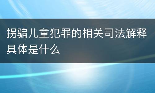 拐骗儿童犯罪的相关司法解释具体是什么
