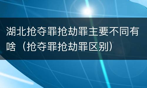 湖北抢夺罪抢劫罪主要不同有啥（抢夺罪抢劫罪区别）