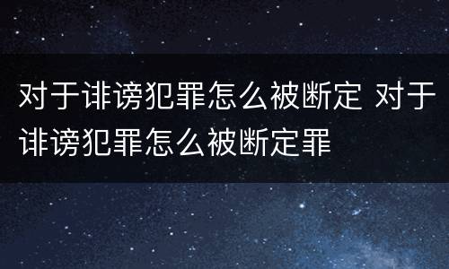 对于诽谤犯罪怎么被断定 对于诽谤犯罪怎么被断定罪