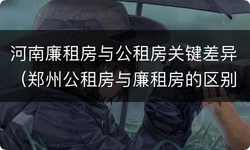 河南廉租房与公租房关键差异（郑州公租房与廉租房的区别）