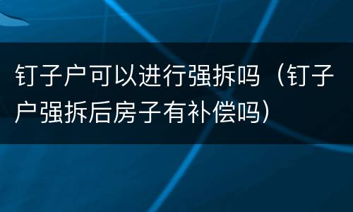 钉子户可以进行强拆吗（钉子户强拆后房子有补偿吗）
