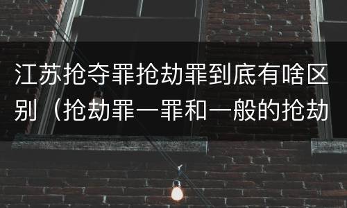 江苏抢夺罪抢劫罪到底有啥区别（抢劫罪一罪和一般的抢劫罪）