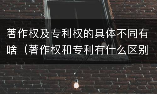 著作权及专利权的具体不同有啥（著作权和专利有什么区别）