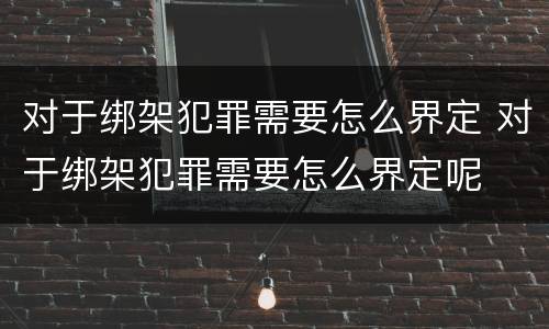 对于绑架犯罪需要怎么界定 对于绑架犯罪需要怎么界定呢