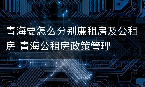 青海要怎么分别廉租房及公租房 青海公租房政策管理