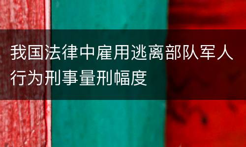 我国法律中雇用逃离部队军人行为刑事量刑幅度