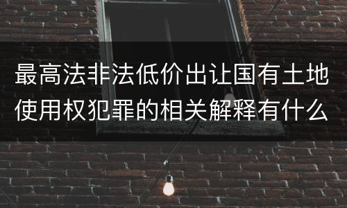 最高法非法低价出让国有土地使用权犯罪的相关解释有什么主要规定