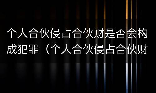 个人合伙侵占合伙财是否会构成犯罪（个人合伙侵占合伙财是否会构成犯罪行为）