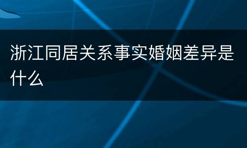 浙江同居关系事实婚姻差异是什么
