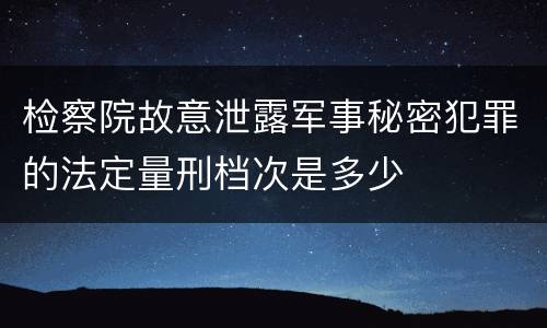 检察院故意泄露军事秘密犯罪的法定量刑档次是多少