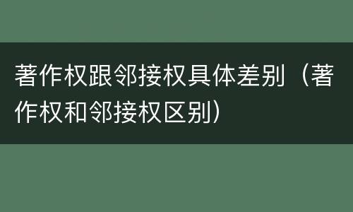 著作权跟邻接权具体差别（著作权和邻接权区别）