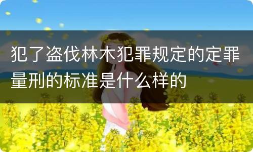犯了盗伐林木犯罪规定的定罪量刑的标准是什么样的