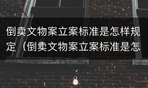 倒卖文物案立案标准是怎样规定（倒卖文物案立案标准是怎样规定的）
