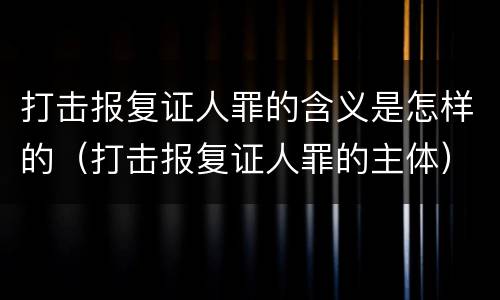 打击报复证人罪的含义是怎样的（打击报复证人罪的主体）