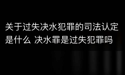 关于过失决水犯罪的司法认定是什么 决水罪是过失犯罪吗