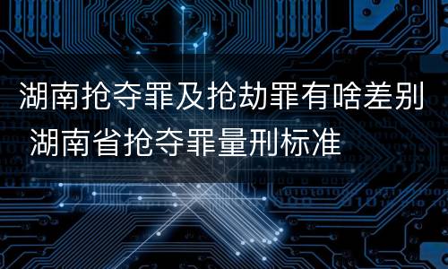 湖南抢夺罪及抢劫罪有啥差别 湖南省抢夺罪量刑标准