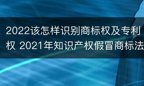 2022该怎样识别商标权及专利权 2021年知识产权假冒商标法