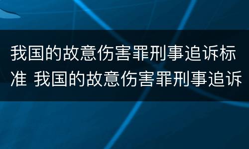 我国的故意伤害罪刑事追诉标准 我国的故意伤害罪刑事追诉标准是