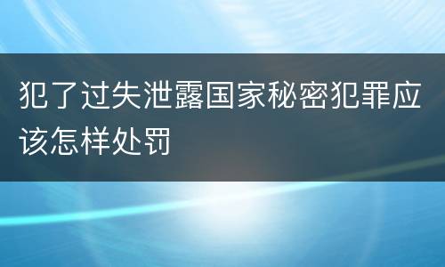 犯了过失泄露国家秘密犯罪应该怎样处罚