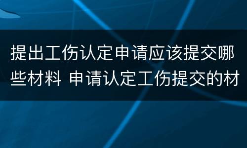 提出工伤认定申请应该提交哪些材料 申请认定工伤提交的材料