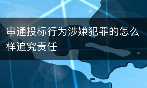 串通投标行为涉嫌犯罪的怎么样追究责任