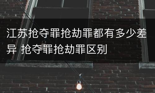 江苏抢夺罪抢劫罪都有多少差异 抢夺罪抢劫罪区别