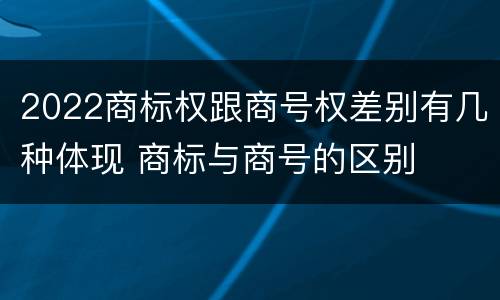2022商标权跟商号权差别有几种体现 商标与商号的区别