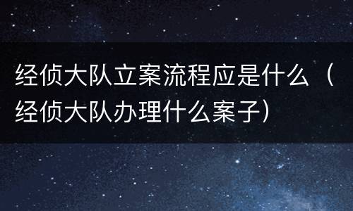 经侦大队立案流程应是什么（经侦大队办理什么案子）
