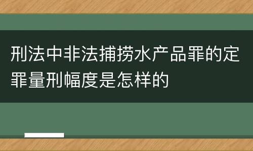 刑法中非法捕捞水产品罪的定罪量刑幅度是怎样的