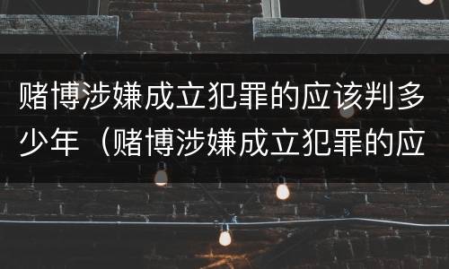 赌博涉嫌成立犯罪的应该判多少年（赌博涉嫌成立犯罪的应该判多少年呢）