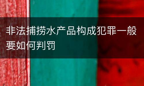 非法捕捞水产品构成犯罪一般要如何判罚