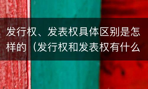 发行权、发表权具体区别是怎样的（发行权和发表权有什么区别）