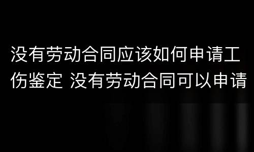 没有劳动合同应该如何申请工伤鉴定 没有劳动合同可以申请工伤鉴定吗