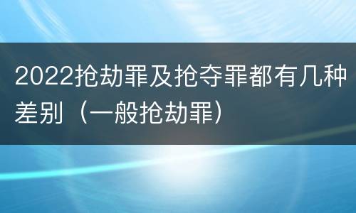 2022抢劫罪及抢夺罪都有几种差别（一般抢劫罪）