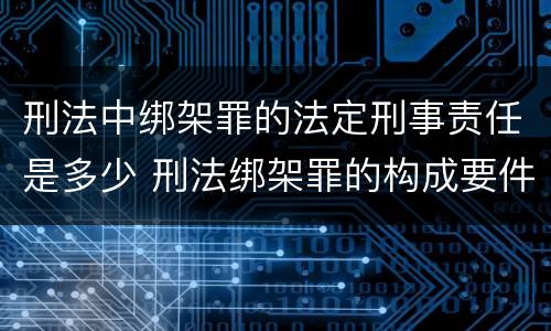 刑法中绑架罪的法定刑事责任是多少 刑法绑架罪的构成要件