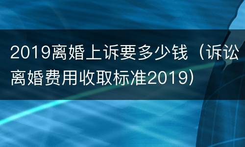 2019离婚上诉要多少钱（诉讼离婚费用收取标准2019）