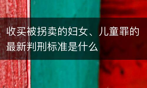 收买被拐卖的妇女、儿童罪的最新判刑标准是什么
