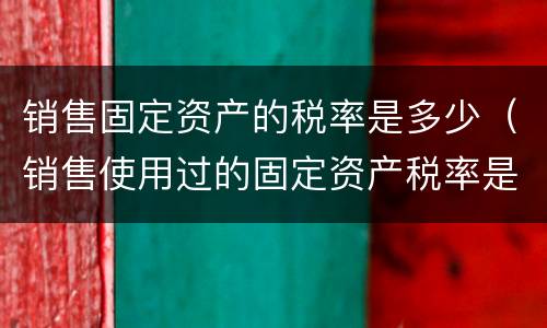销售固定资产的税率是多少（销售使用过的固定资产税率是多少合适）