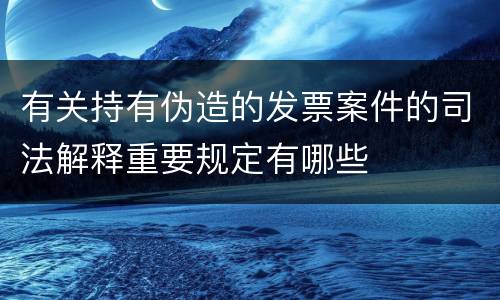 有关持有伪造的发票案件的司法解释重要规定有哪些