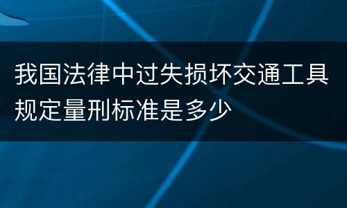 我国法律中过失损坏交通工具规定量刑标准是多少