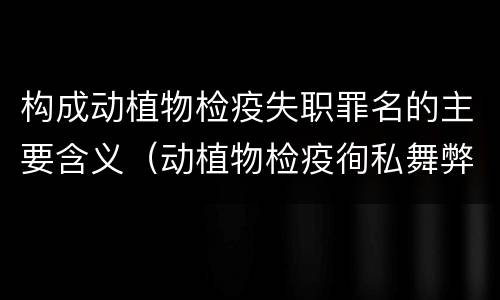 构成动植物检疫失职罪名的主要含义（动植物检疫徇私舞弊罪与动植物检疫失职罪的区别在于）