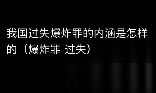我国过失爆炸罪的内涵是怎样的（爆炸罪 过失）
