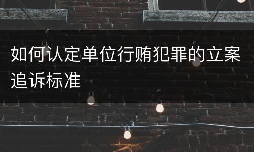 如何认定单位行贿犯罪的立案追诉标准